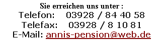 Textfeld: Sie erreichen uns unter :Telefon:    03928 / 84 40 58Telefax:    03928 / 8 10 81E-Mail: annis-pension@web.de